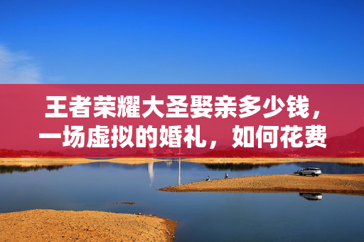 王者荣耀大圣娶亲多少钱，一场虚拟的婚礼，如何花费？