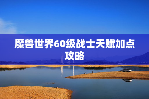 魔兽世界60级战士天赋加点攻略