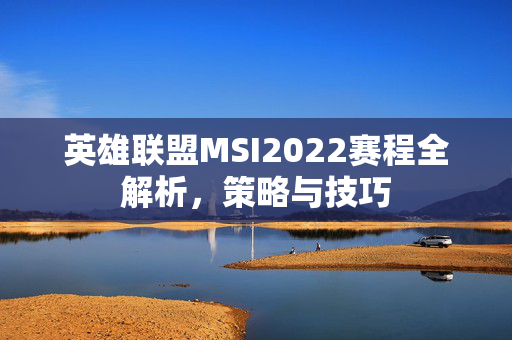 英雄联盟MSI2022赛程全解析，策略与技巧