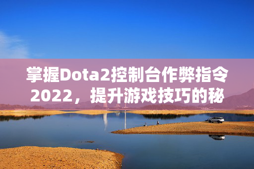 掌握Dota2控制台作弊指令2022，提升游戏技巧的秘籍