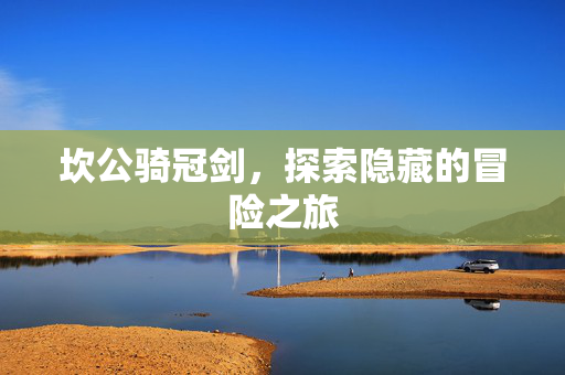 坎公骑冠剑,探索隐藏的冒险之旅 坎公骑冠剑,探索隐藏的冒险之旅