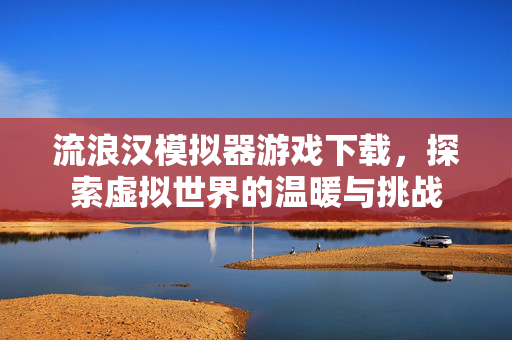 流浪汉模拟器游戏下载，探索虚拟世界的温暖与挑战
