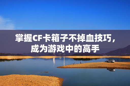 掌握CF卡箱子不掉血技巧，成为游戏中的高手