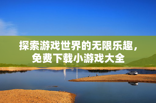 探索游戏世界的无限乐趣，免费下载小游戏大全