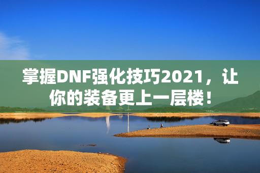 掌握DNF强化技巧2021，让你的装备更上一层楼！