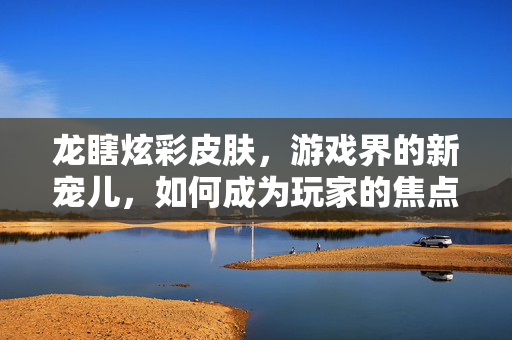 龙瞎炫彩皮肤，游戏界的新宠儿，如何成为玩家的焦点？