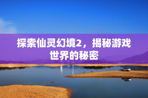 探索仙灵幻境2，揭秘游戏世界的秘密