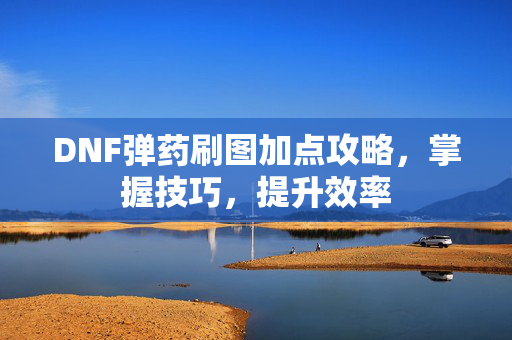 DNF弹药刷图加点攻略，掌握技巧，提升效率