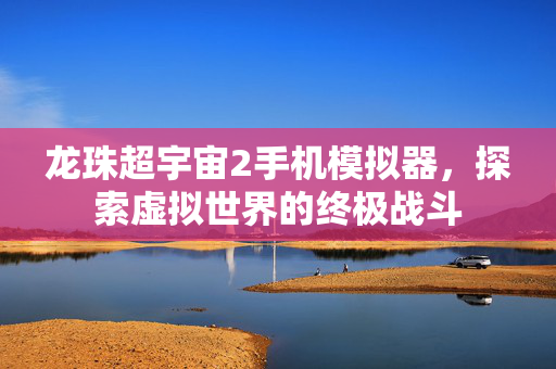 龙珠超宇宙2手机模拟器，探索虚拟世界的终极战斗