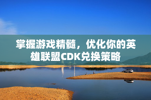 掌握游戏精髓，优化你的英雄联盟CDK兑换策略