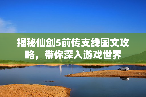 揭秘仙剑5前传支线图文攻略，带你深入游戏世界