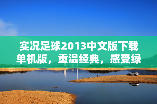 实况足球2013中文版下载单机版，重温经典，感受绿茵场上的激情与策略