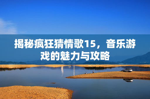 揭秘疯狂猜情歌15，音乐游戏的魅力与攻略