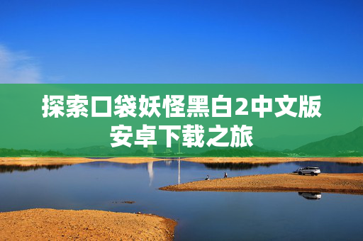 探索口袋妖怪黑白2中文版安卓下载之旅