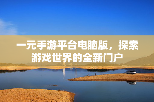 一元手游平台电脑版，探索游戏世界的全新门户