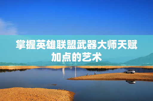 掌握英雄联盟武器大师天赋加点的艺术