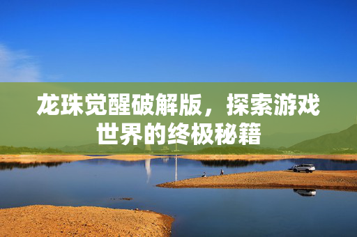 龙珠觉醒破解版,探索游戏世界的终极秘籍 龙珠觉醒破解版,探索游戏世界的终极秘籍
