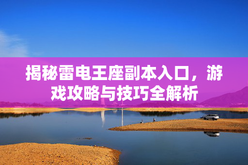 揭秘雷电王座副本入口，游戏攻略与技巧全解析