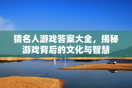 猜名人游戏答案大全，揭秘游戏背后的文化与智慧