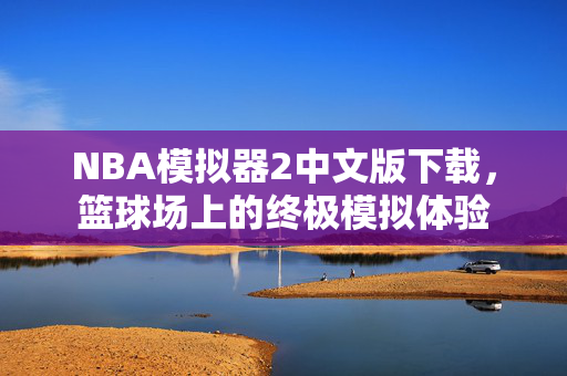 NBA模拟器2中文版下载，篮球场上的终极模拟体验