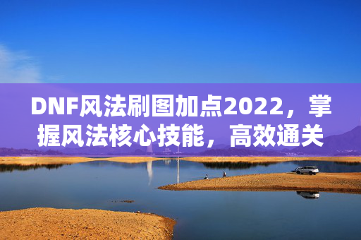 DNF风法刷图加点2022，掌握风法核心技能，高效通关副本