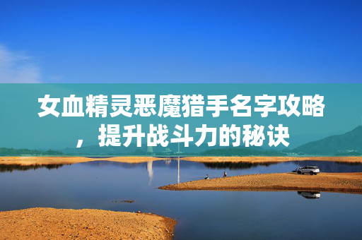 女血精灵恶魔猎手名字攻略，提升战斗力的秘诀