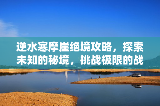 逆水寒摩崖绝境攻略，探索未知的秘境，挑战极限的战斗