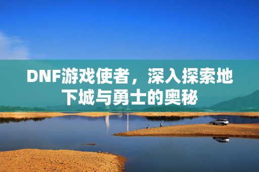 DNF游戏使者，深入探索地下城与勇士的奥秘