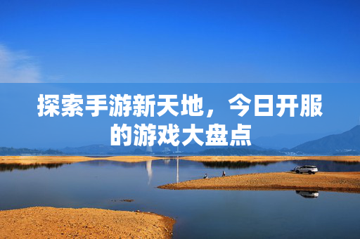 探索手游新天地,今日开服的游戏大盘点 探索手游新天地,今日开服的游戏大盘点
