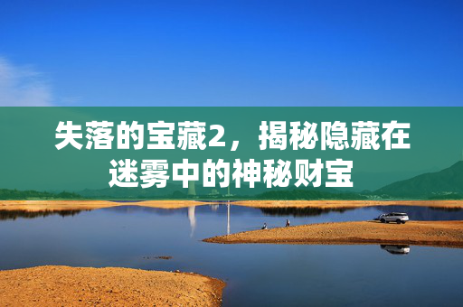失落的宝藏2，揭秘隐藏在迷雾中的神秘财宝