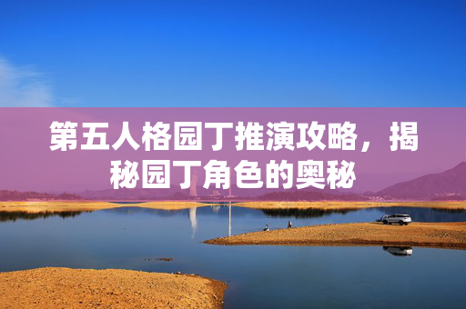 第五人格园丁推演攻略，揭秘园丁角色的奥秘