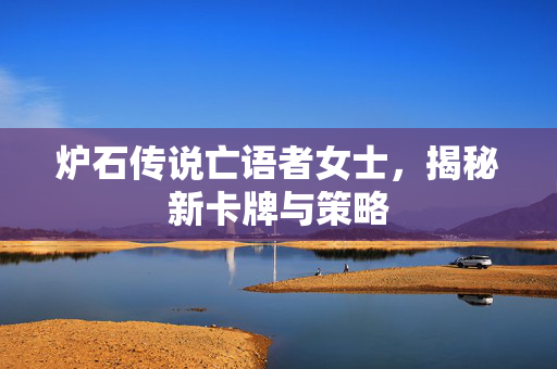 炉石传说亡语者女士，揭秘新卡牌与策略