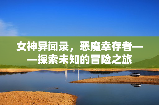 女神异闻录，恶魔幸存者——探索未知的冒险之旅