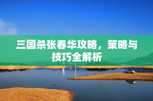 三国杀张春华攻略，策略与技巧全解析