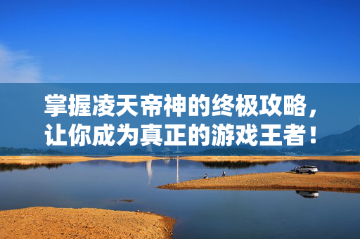 掌握凌天帝神的终极攻略，让你成为真正的游戏王者！