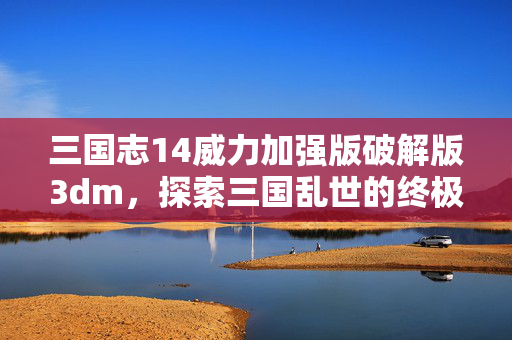 三国志14威力加强版破解版3dm，探索三国乱世的终极策略