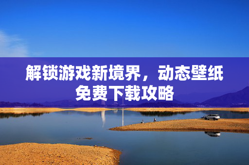 解锁游戏新境界，动态壁纸免费下载攻略