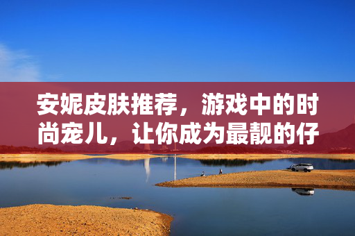 安妮皮肤推荐，游戏中的时尚宠儿，让你成为最靓的仔！