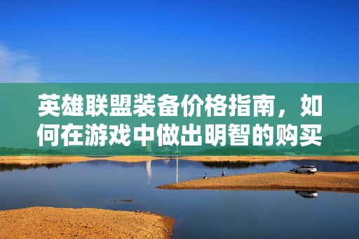 英雄联盟装备价格指南，如何在游戏中做出明智的购买决策