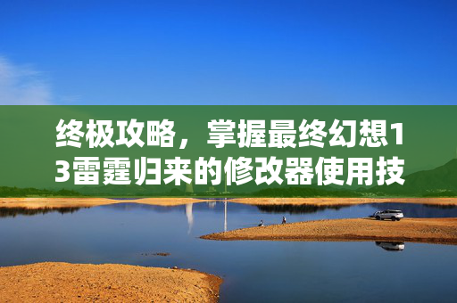 终极攻略，掌握最终幻想13雷霆归来的修改器使用技巧