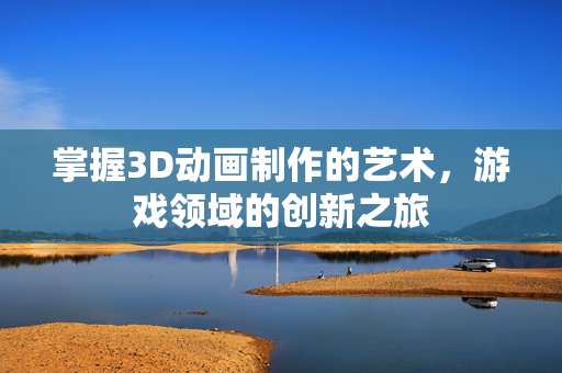 掌握3D动画制作的艺术，游戏领域的创新之旅