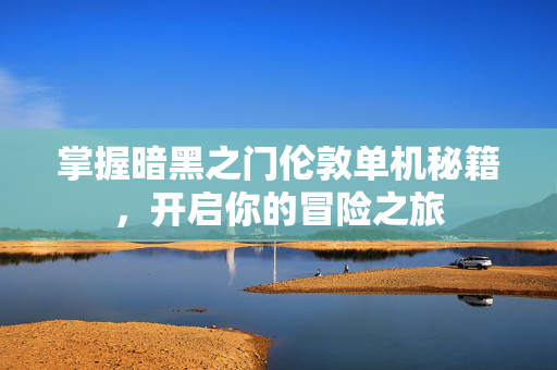 掌握暗黑之门伦敦单机秘籍,开启你的冒险之旅 掌握暗黑之门伦敦单机秘籍,开启你的冒险之旅
