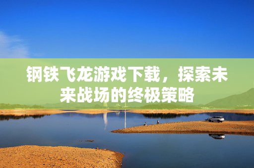 钢铁飞龙游戏下载，探索未来战场的终极策略