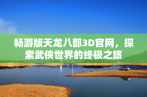 畅游版天龙八部3D官网，探索武侠世界的终极之旅