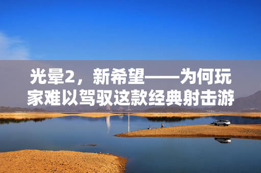 光晕2，新希望——为何玩家难以驾驭这款经典射击游戏？