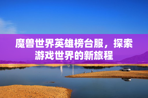 魔兽世界英雄榜台服，探索游戏世界的新旅程
