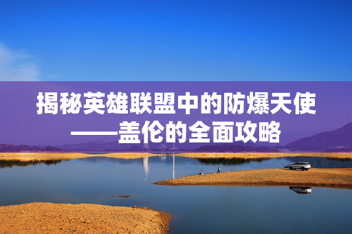 揭秘英雄联盟中的防爆天使——盖伦的全面攻略