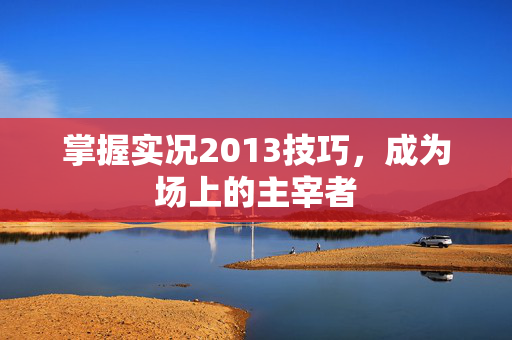 掌握实况2013技巧，成为场上的主宰者