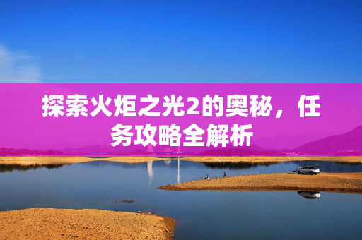 探索火炬之光2的奥秘，任务攻略全解析