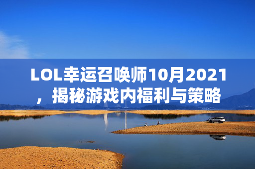 LOL幸运召唤师10月2021,揭秘游戏内福利与策略 LOL幸运召唤师10月2021,揭秘游戏内福利与策略